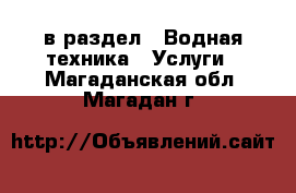  в раздел : Водная техника » Услуги . Магаданская обл.,Магадан г.